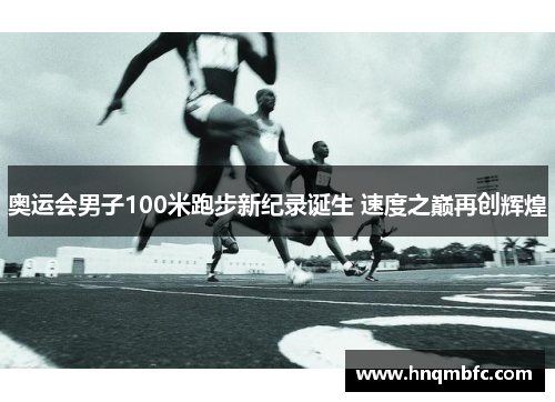 奥运会男子100米跑步新纪录诞生 速度之巅再创辉煌 奥运会男子100米跑步新纪录诞生 速度之巅再创辉煌