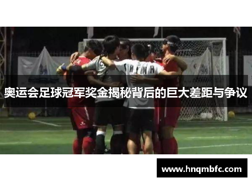 奥运会足球冠军奖金揭秘背后的巨大差距与争议 奥运会足球冠军奖金揭秘背后的巨大差距与争议