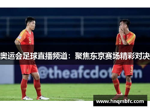奥运会足球直播频道:聚焦东京赛场精彩对决 奥运会足球直播频道:聚焦东京赛场精彩对决