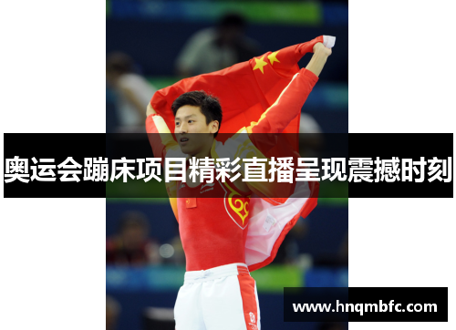 奥运会蹦床项目精彩直播呈现震撼时刻 奥运会蹦床项目精彩直播呈现震撼时刻