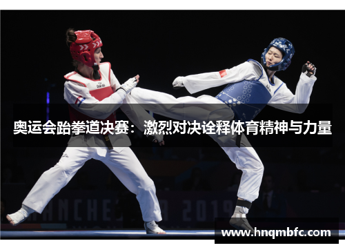 奥运会跆拳道决赛:激烈对决诠释体育精神与力量 奥运会跆拳道决赛:激烈对决诠释体育精神与力量