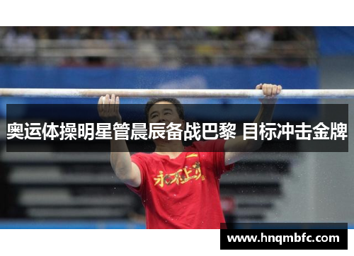 奥运体操明星管晨辰备战巴黎 目标冲击金牌 奥运体操明星管晨辰备战巴黎 目标冲击金牌