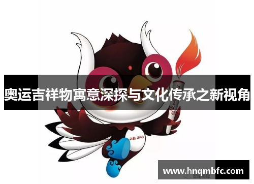奥运吉祥物寓意深探与文化传承之新视角 奥运吉祥物寓意深探与文化传承之新视角