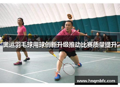 奥运羽毛球用球创新升级推动比赛质量提升