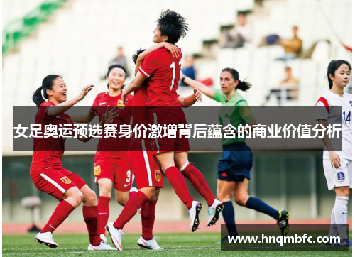 女足奥运预选赛身价激增背后蕴含的商业价值分析 女足奥运预选赛身价激增背后蕴含的商业价值分析