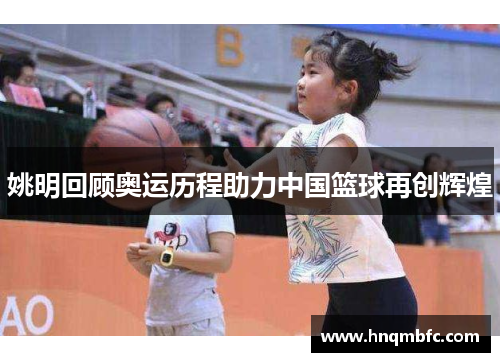 姚明回顾奥运历程助力中国篮球再创辉煌