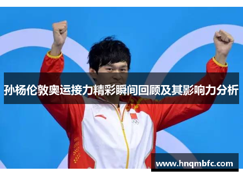 孙杨伦敦奥运接力精彩瞬间回顾及其影响力分析