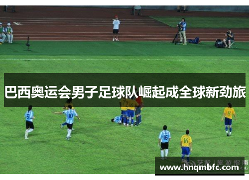 巴西奥运会男子足球队崛起成全球新劲旅