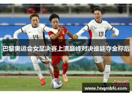 巴黎奥运会女足决赛上演巅峰对决谁能夺金称后